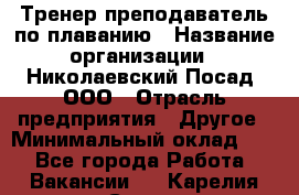 Тренер-преподаватель по плаванию › Название организации ­ Николаевский Посад, ООО › Отрасль предприятия ­ Другое › Минимальный оклад ­ 1 - Все города Работа » Вакансии   . Карелия респ.,Сортавала г.